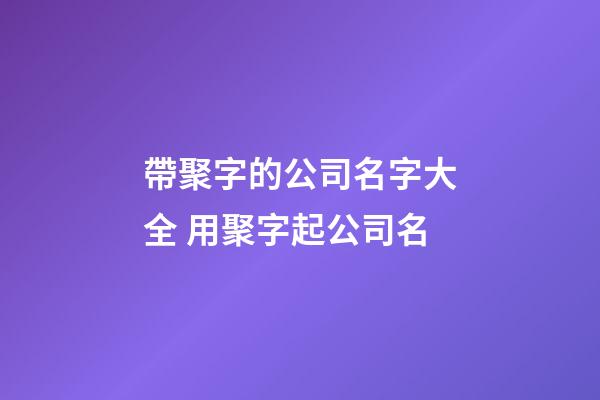 帶聚字的公司名字大全 用聚字起公司名-第1張-公司起名-玄機派
